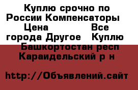 Куплю срочно по России Компенсаторы › Цена ­ 90 000 - Все города Другое » Куплю   . Башкортостан респ.,Караидельский р-н